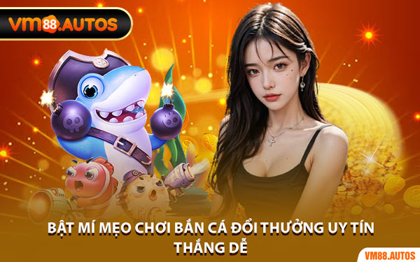 Bật Mí Mẹo Chơi Bắn Cá Đổi Thưởng Uy Tín Thắng Dễ