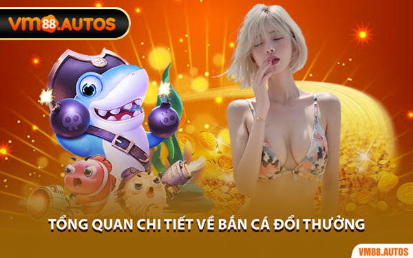 Tổng Quan Chi Tiết Về Bắn Cá Đổi Thưởng