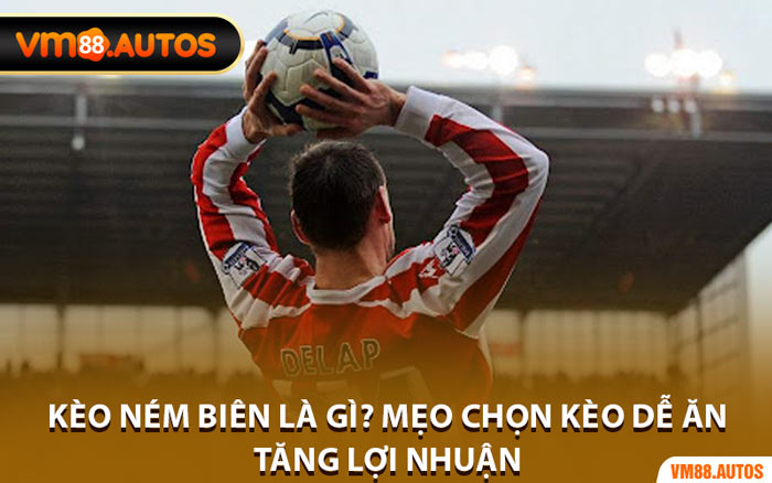 Kèo Ném Biên Là Gì? Mẹo Chọn Kèo Dễ Ăn Tăng Lợi Nhuận